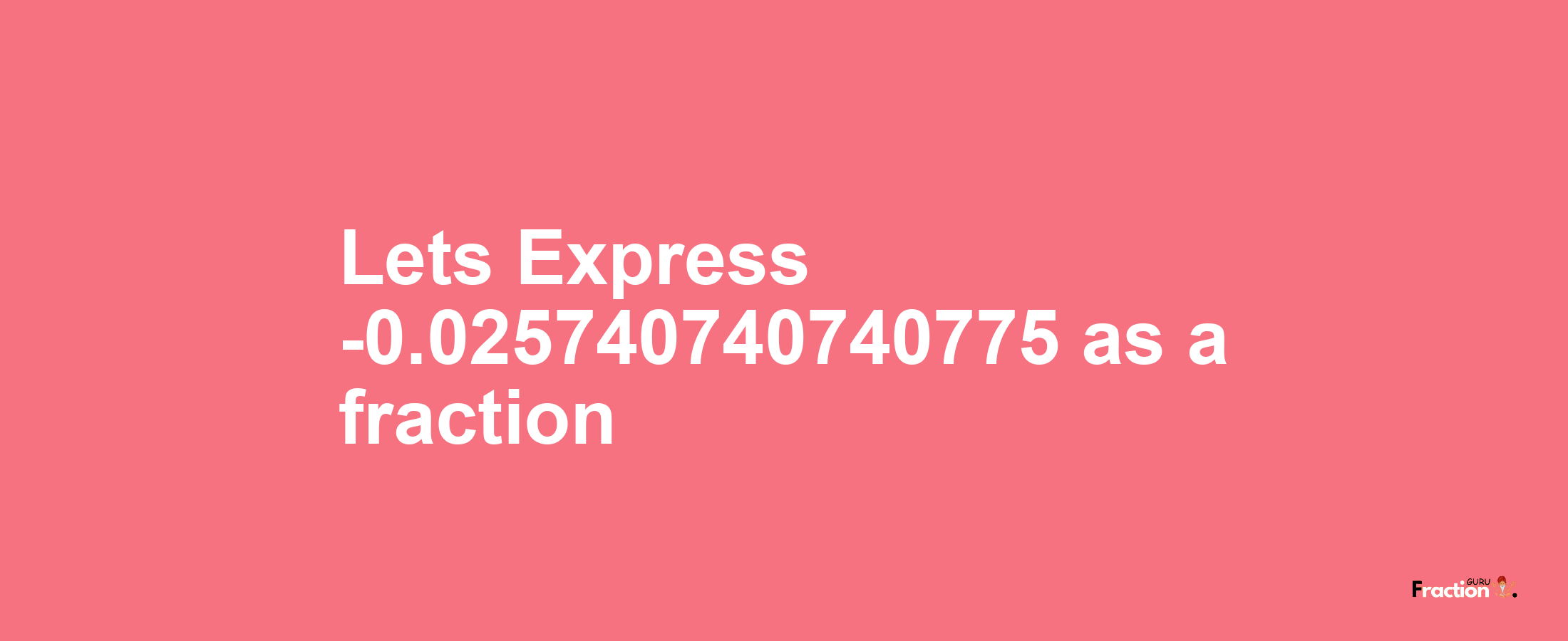 Lets Express -0.025740740740775 as afraction